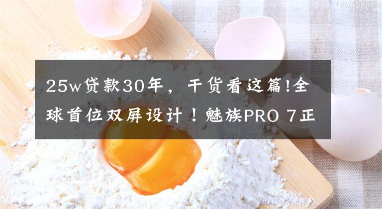 25w贷款30年，干货看这篇!全球首位双屏设计！魅族PRO 7正式发布：首发X30处理器，2880无敌！