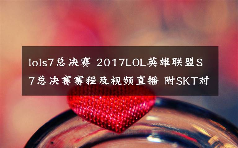 lols7总决赛 2017LOL英雄联盟S7总决赛赛程及视频直播 附SKT对RNG直播地址