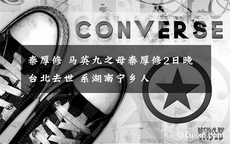 秦厚修 马英九之母秦厚修2日晚台北去世 系湖南宁乡人