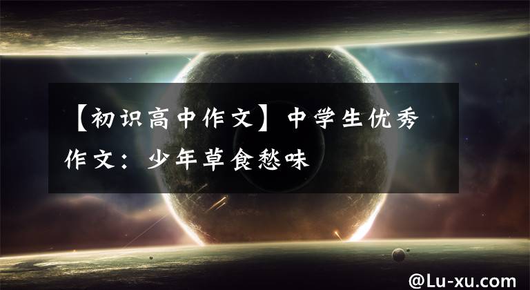 【初识高中作文】中学生优秀作文：少年草食愁味