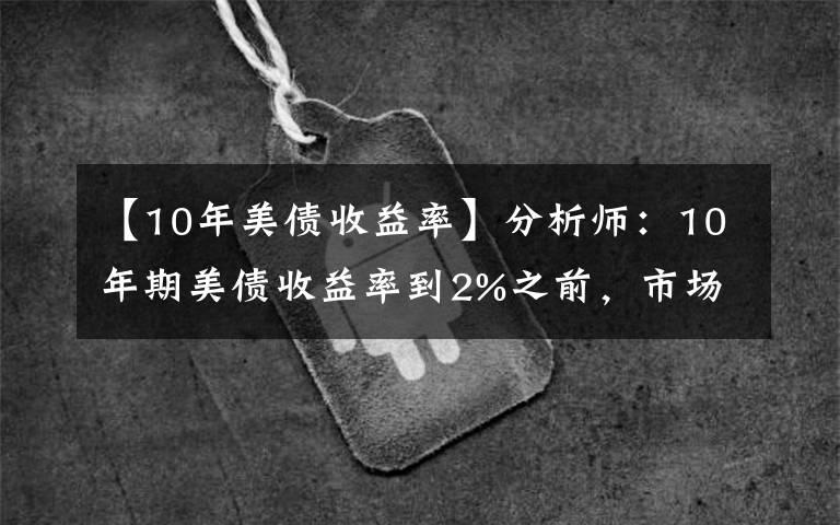 【10年美债收益率】分析师：10年期美债收益率到2%之前，市场都不会平静