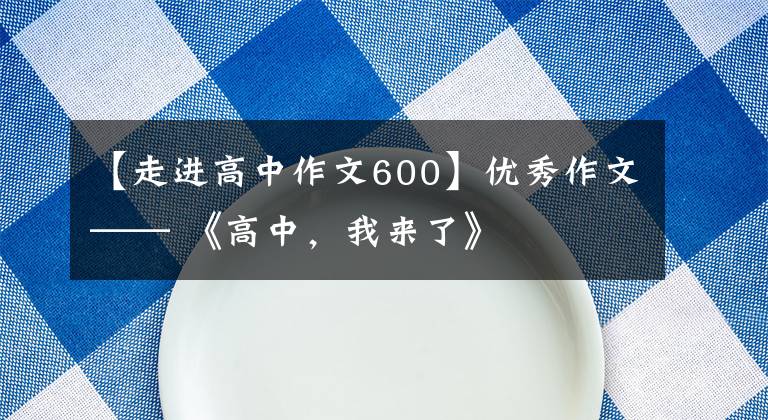 【走进高中作文600】优秀作文—— 《高中，我来了》