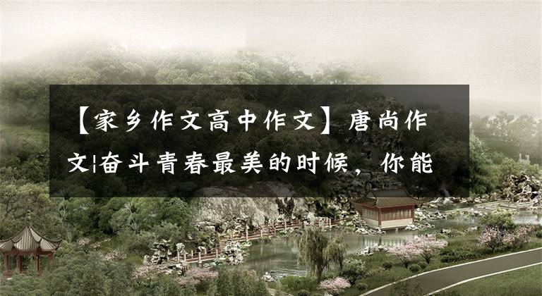 【家乡作文高中作文】唐尚作文|奋斗青春最美的时候，你能找到更大的格局吗？