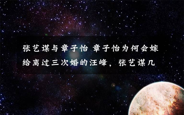 张艺谋与章子怡 章子怡为何会嫁给离过三次婚的汪峰，张艺谋几句话说出了背后的原因