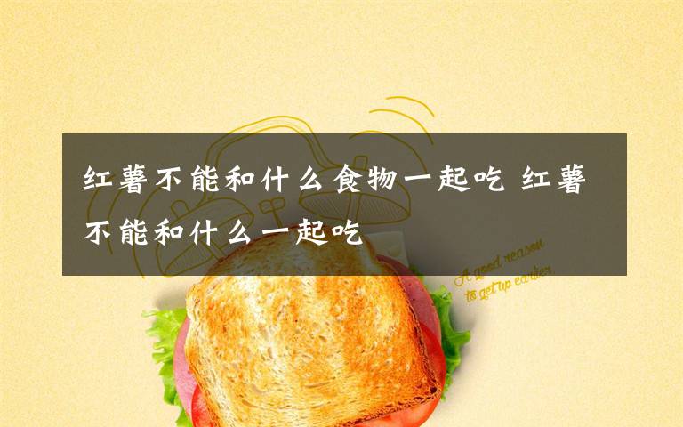 红薯不能和什么食物一起吃 红薯不能和什么一起吃