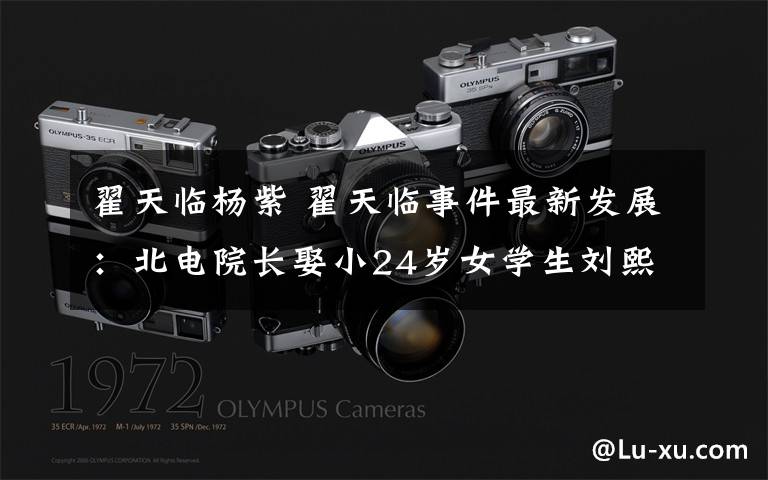 翟天临杨紫 翟天临事件最新发展：北电院长娶小24岁女学生刘熙阳个人资料