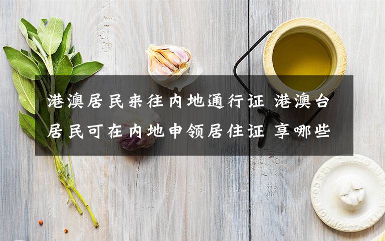 港澳居民来往内地通行证 港澳台居民可在内地申领居住证 享哪些便利？