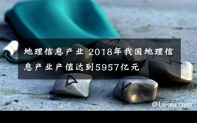 地理信息产业 2018年我国地理信息产业产值达到5957亿元