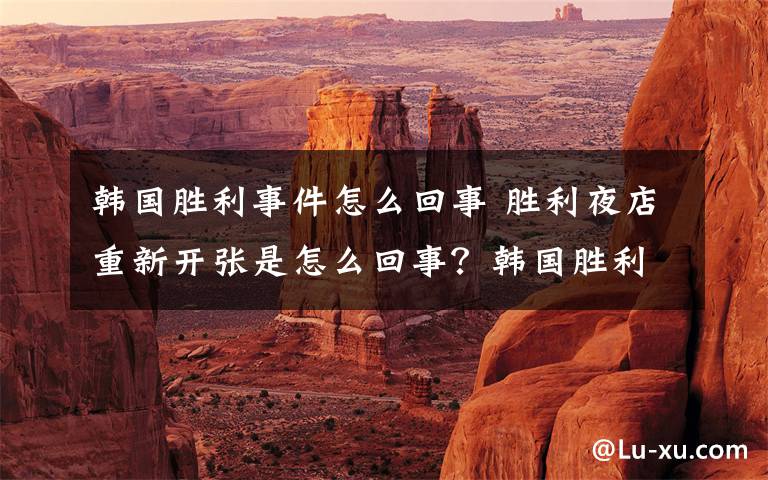 韩国胜利事件怎么回事 胜利夜店重新开张是怎么回事？韩国胜利事件最新消息李胜利无罪