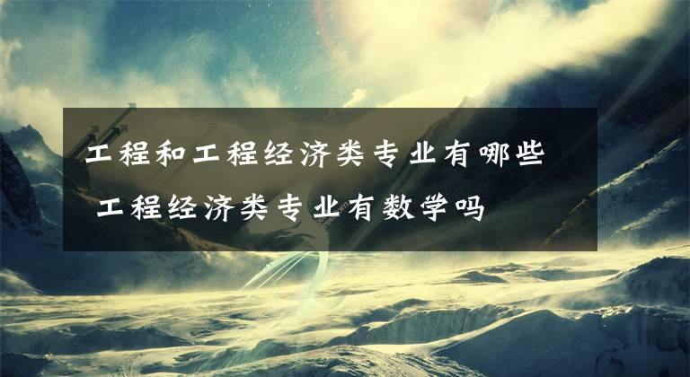 工程和工程经济类专业有哪些 工程经济类专业有数学吗