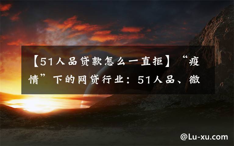 【51人品贷款怎么一直拒】“疫情”下的网贷行业：51人品、微贷网停止发标 积木盒子正式宣告退出