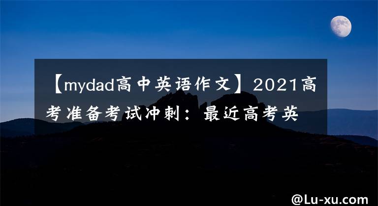 【mydad高中英语作文】2021高考准备考试冲刺：最近高考英语满分作文大总结。