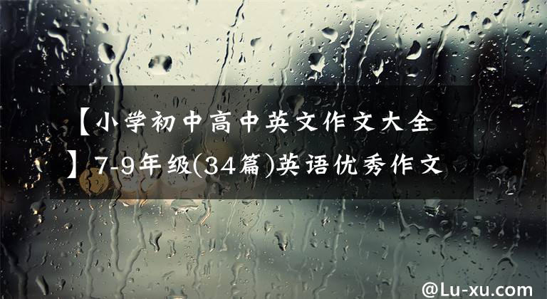 【小学初中高中英文作文大全】7-9年级(34篇)英语优秀作文分享，参考价值很高，尽快暗印