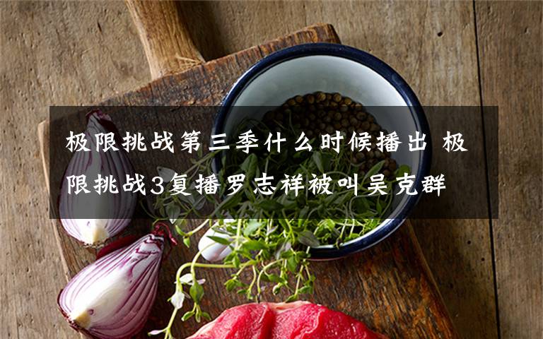 极限挑战第三季什么时候播出 极限挑战3复播罗志祥被叫吴克群 极限挑战第三季改档每周几更新