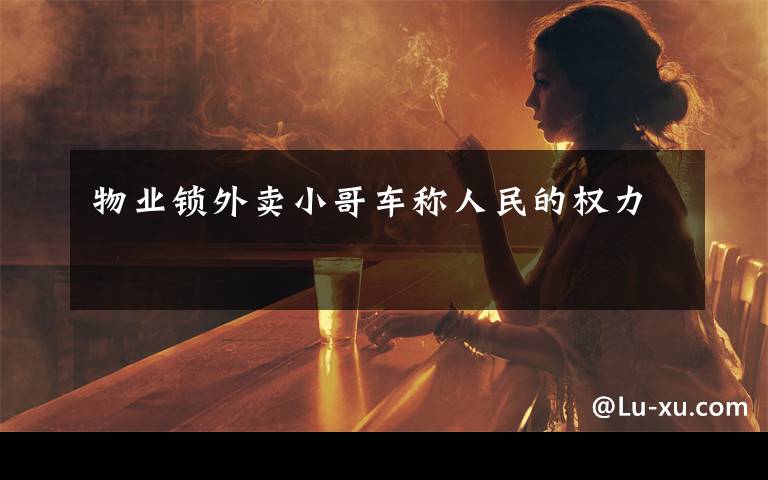 物业锁外卖小哥车称人民的权力