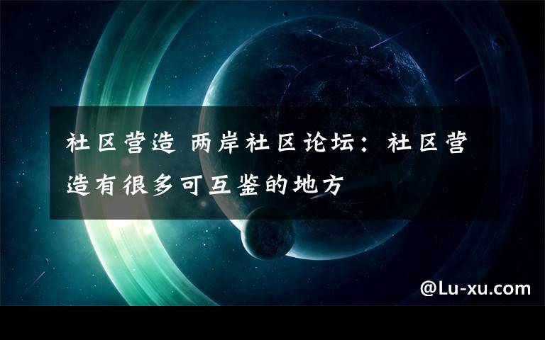 社区营造 两岸社区论坛：社区营造有很多可互鉴的地方