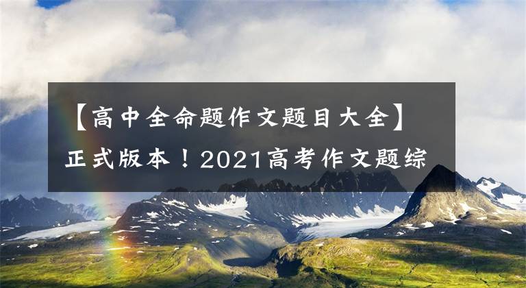 【高中全命题作文题目大全】正式版本！2021高考作文题综述