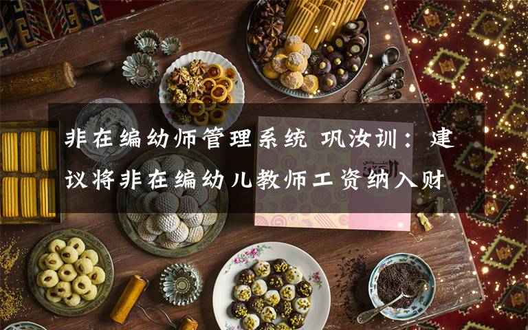非在编幼师管理系统 巩汝训：建议将非在编幼儿教师工资纳入财政保障 逐步实现同工同酬