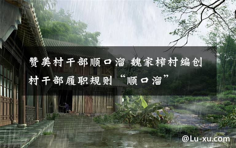 赞美村干部顺口溜 魏家榨村编创村干部履职规则“顺口溜”