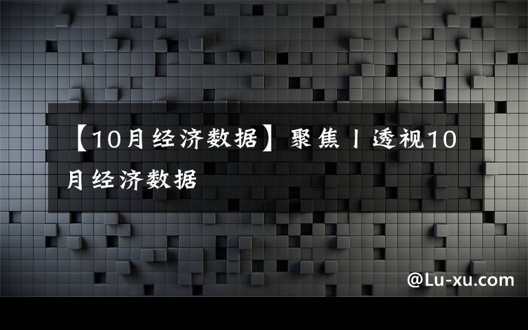 【10月经济数据】聚焦丨透视10月经济数据
