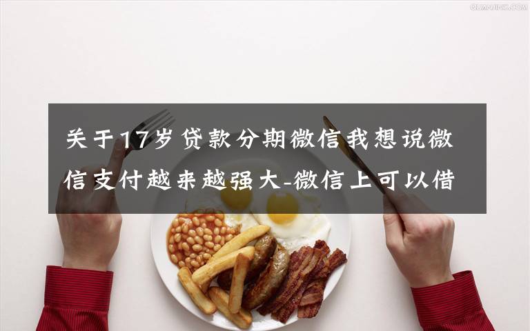 关于17岁贷款分期微信我想说微信支付越来越强大-微信上可以借钱啦