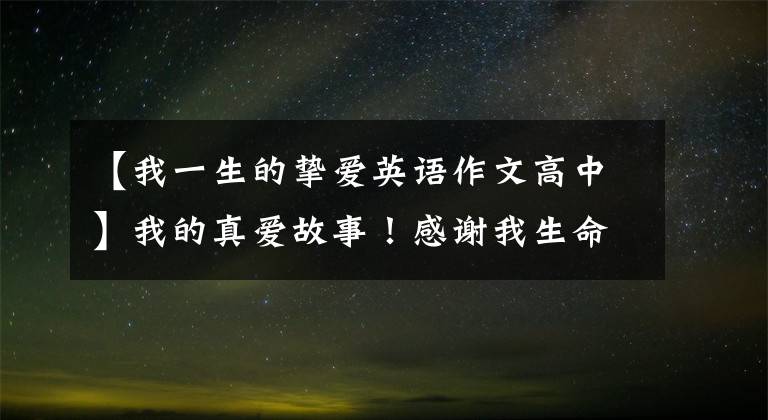 【我一生的挚爱英语作文高中】我的真爱故事！感谢我生命中爱过的人，每一个都给我带来无限的成长