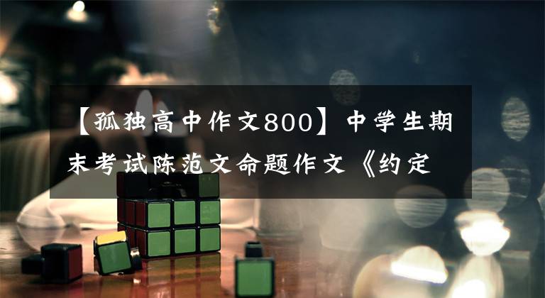 【孤独高中作文800】中学生期末考试陈范文命题作文《约定》两篇鉴赏