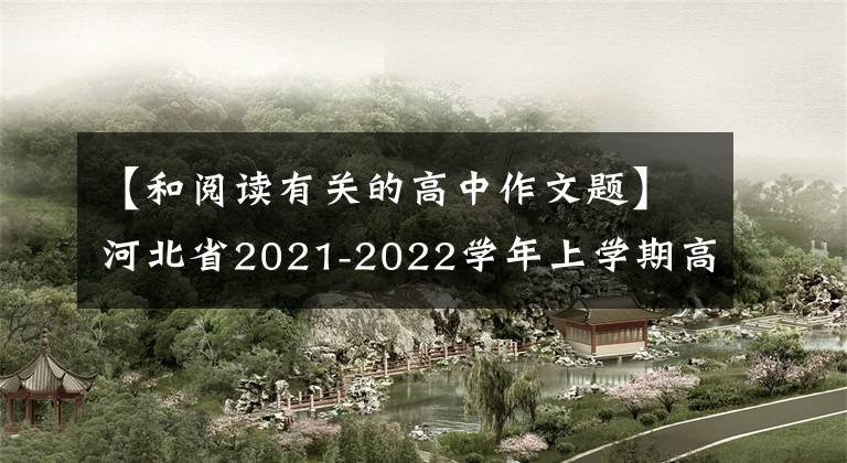 【和阅读有关的高中作文题】河北省2021-2022学年上学期高二语文考试及答案(包括作文范文)