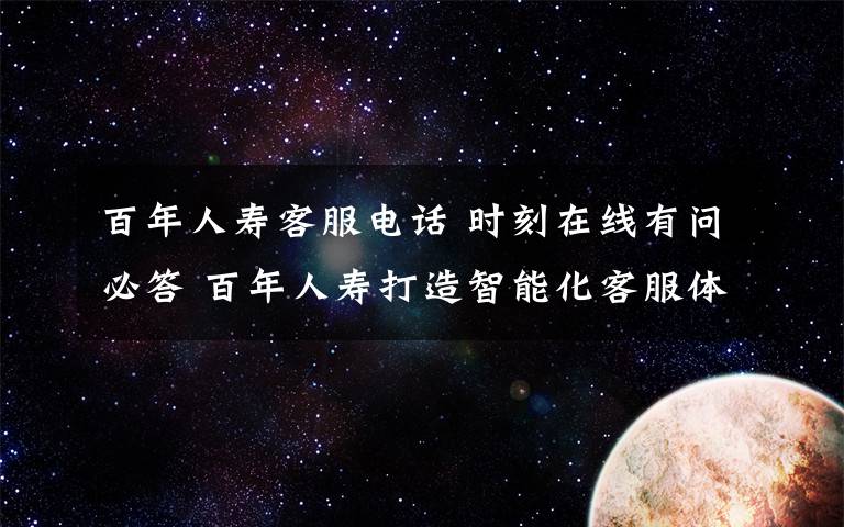 百年人寿客服电话 时刻在线有问必答 百年人寿打造智能化客服体系