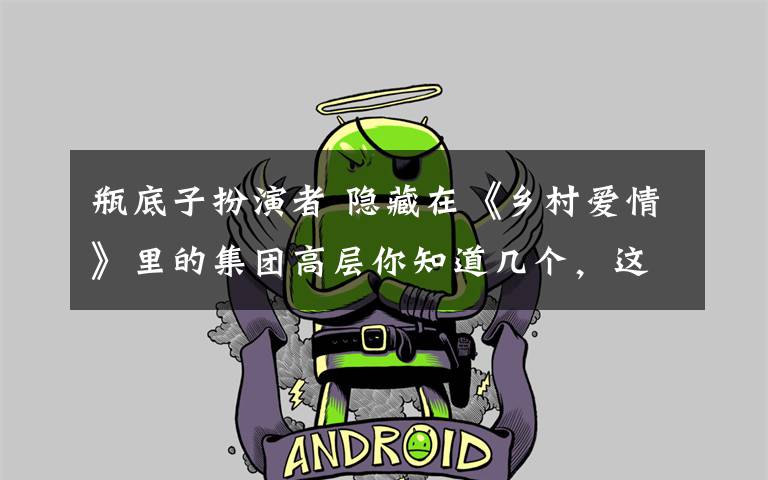 瓶底子扮演者 隐藏在《乡村爱情》里的集团高层你知道几个，这些小配角来头不小