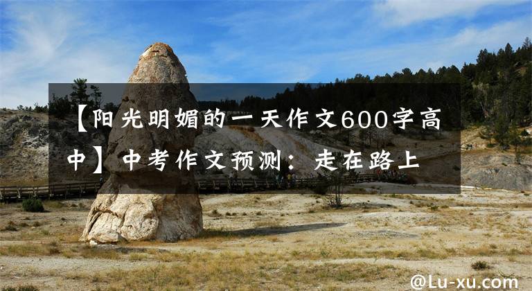 【阳光明媚的一天作文600字高中】中考作文预测：走在路上