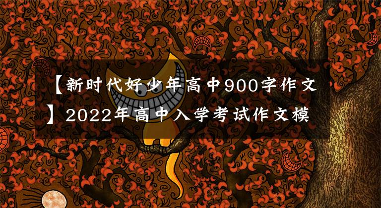 【新时代好少年高中900字作文】2022年高中入学考试作文模拟：我是那个男孩(11篇范文)