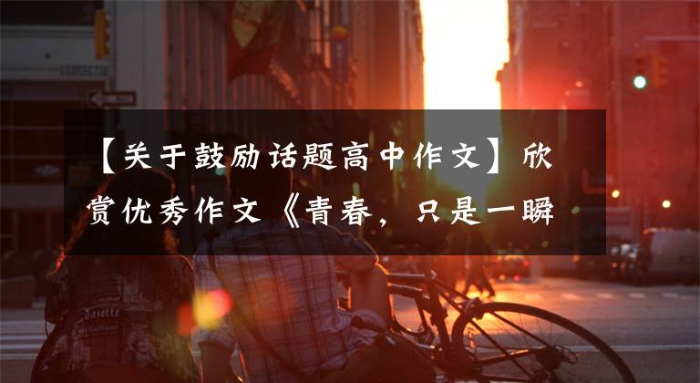 【关于鼓励话题高中作文】欣赏优秀作文《青春，只是一瞬间》，沙华不负责任。