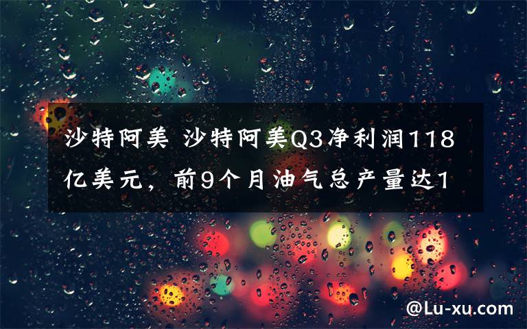 沙特阿美 沙特阿美Q3净利润118亿美元，前9个月油气总产量达1240万桶油当量/日