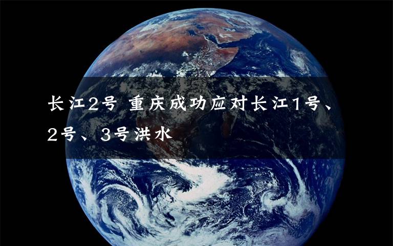 长江2号 重庆成功应对长江1号、2号、3号洪水