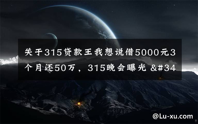 关于315贷款王我想说借5000元3个月还50万，315晚会曝光 "714高炮"黑幕，涉及融360等多家网贷平台，中概互金股昨夜大跳水