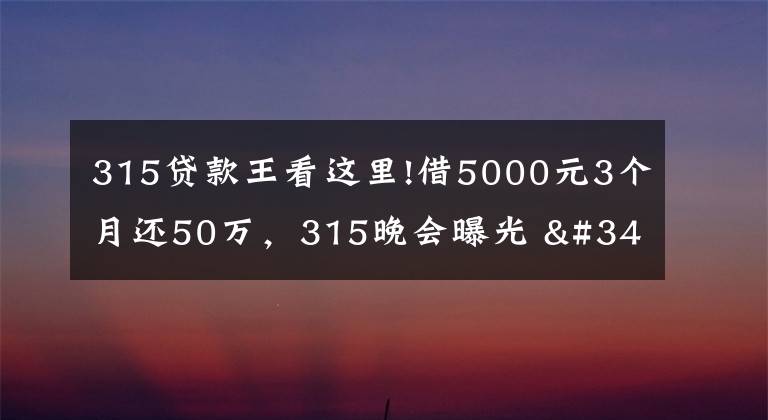 315贷款王看这里!借5000元3个月还50万，315晚会曝光 "714高炮"黑幕，涉及融360等多家网贷平台，中概互金股昨夜大跳水