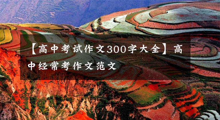 【高中考试作文300字大全】高中经常考作文范文