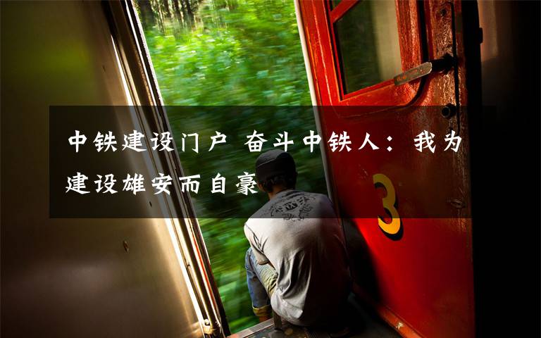 中铁建设门户 奋斗中铁人：我为建设雄安而自豪