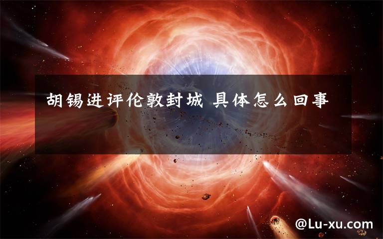 胡锡进评伦敦封城 具体怎么回事