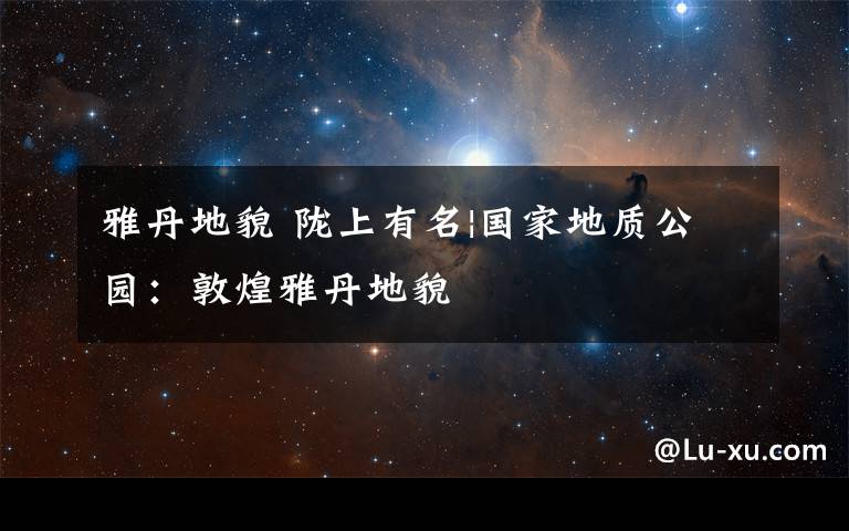 雅丹地貌 陇上有名|国家地质公园：敦煌雅丹地貌
