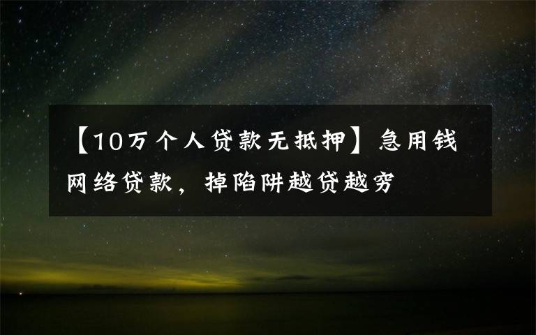 【10万个人贷款无抵押】急用钱网络贷款，掉陷阱越贷越穷