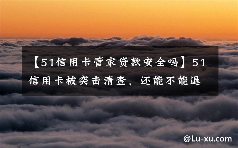 【51信用卡管家贷款安全吗】51信用卡被突击清查，还能不能退钱了？