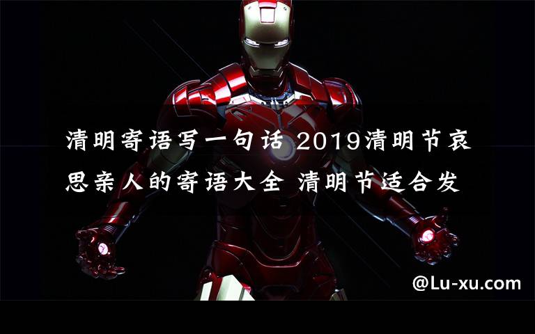清明寄语写一句话 2019清明节哀思亲人的寄语大全 清明节适合发朋友圈说说的句子