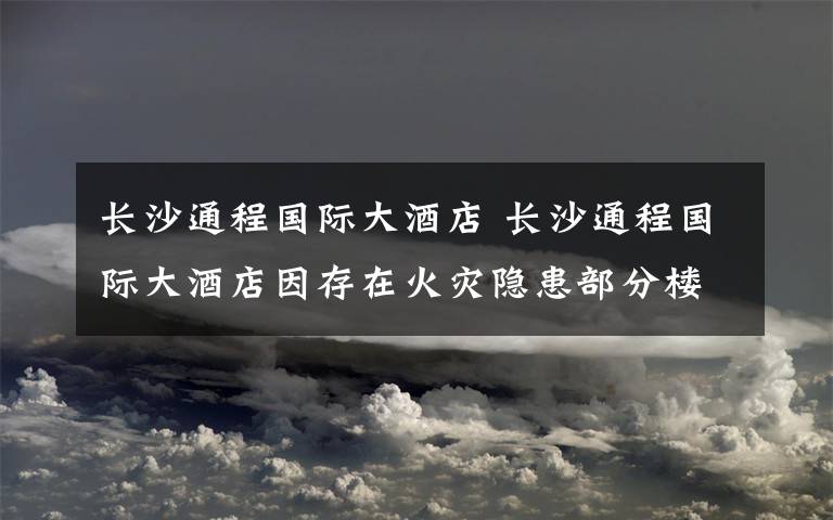 长沙通程国际大酒店 长沙通程国际大酒店因存在火灾隐患部分楼层被临时查封