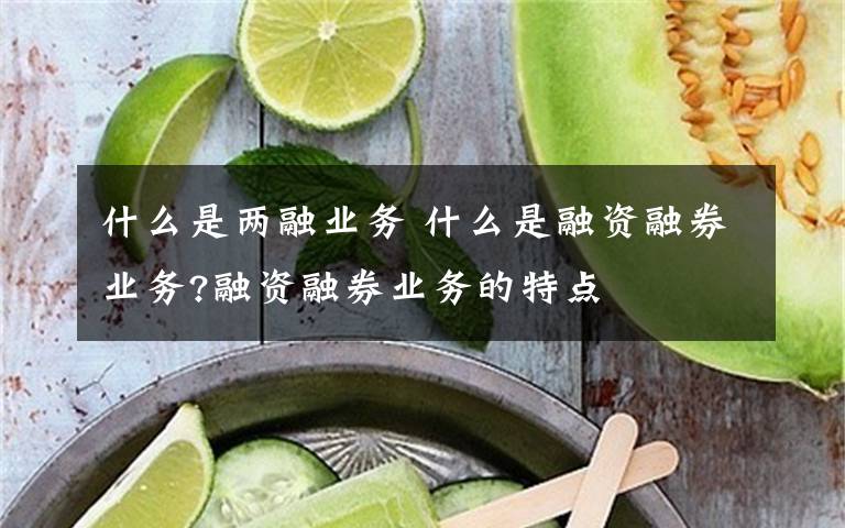 什么是两融业务 什么是融资融券业务?融资融券业务的特点