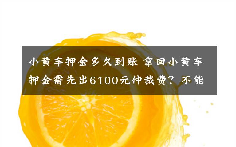 小黄车押金多久到账 拿回小黄车押金需先出6100元仲裁费？不能这么欺负消费者