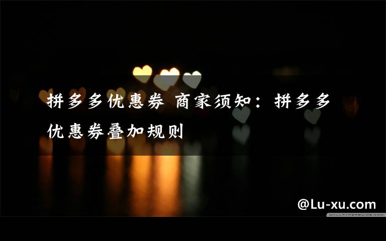 拼多多优惠券 商家须知：拼多多优惠券叠加规则