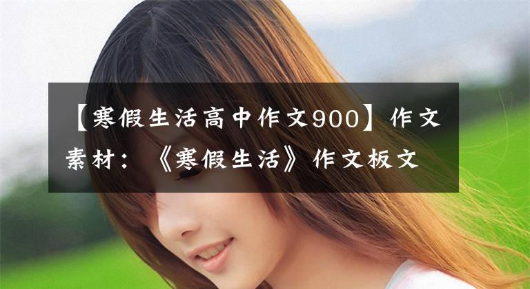 【寒假生活高中作文900】作文素材：《寒假生活》作文板文集锦，孩子的写作思维，准备！