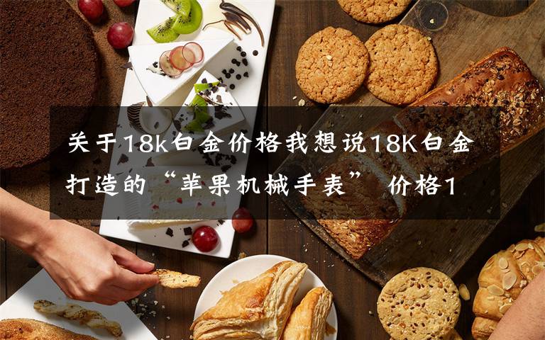 关于18k白金价格我想说18K白金打造的“苹果机械手表” 价格165000元